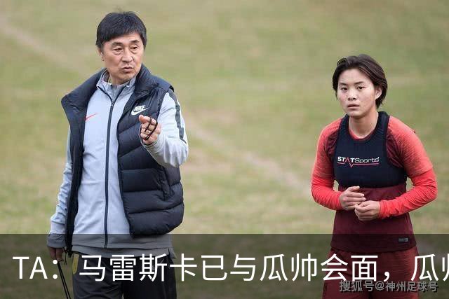 TA：马雷斯卡已与瓜帅会面，瓜帅告诉他不用担心被媒体误解